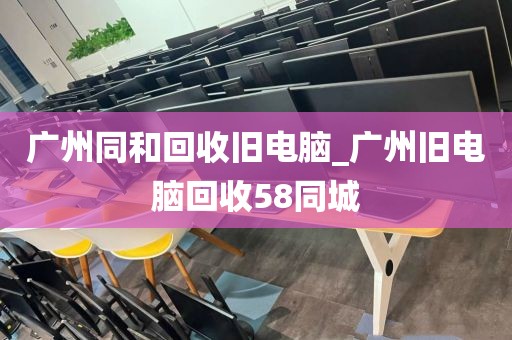 广州同和回收旧电脑_广州旧电脑回收58同城