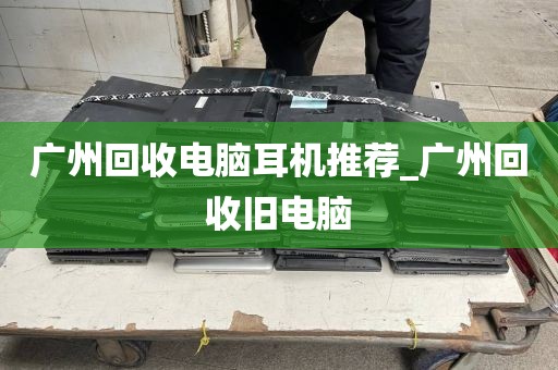 广州回收电脑耳机推荐_广州回收旧电脑