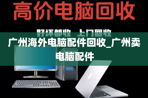 广州海外电脑配件回收_广州卖电脑配件