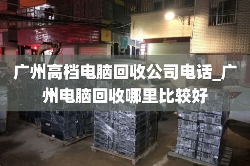 广州高档电脑回收公司电话_广州电脑回收哪里比较好