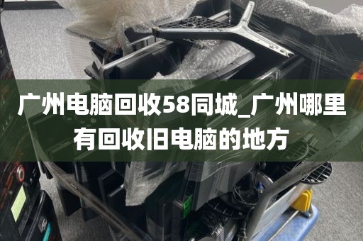 广州电脑回收58同城_广州哪里有回收旧电脑的地方