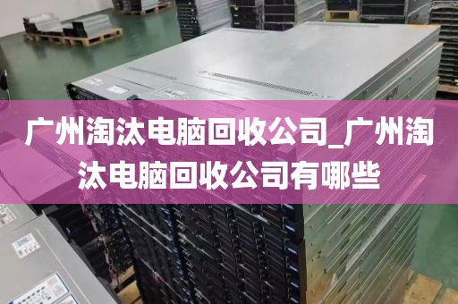 广州淘汰电脑回收公司_广州淘汰电脑回收公司有哪些