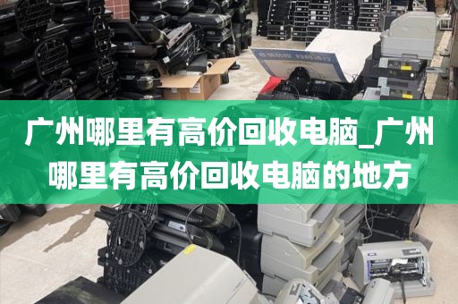 广州哪里有高价回收电脑_广州哪里有高价回收电脑的地方