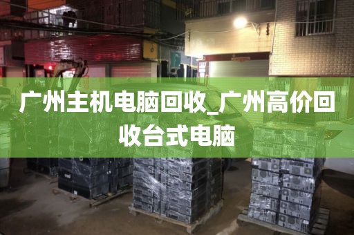 广州主机电脑回收_广州高价回收台式电脑
