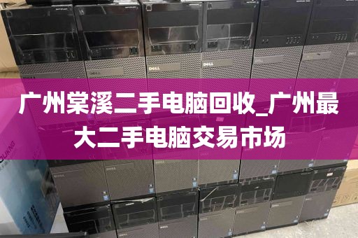广州棠溪二手电脑回收_广州最大二手电脑交易市场
