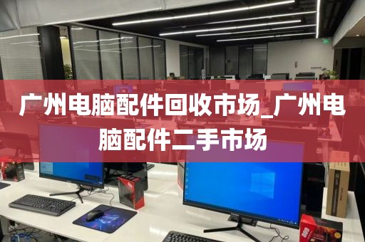 广州电脑配件回收市场_广州电脑配件二手市场
