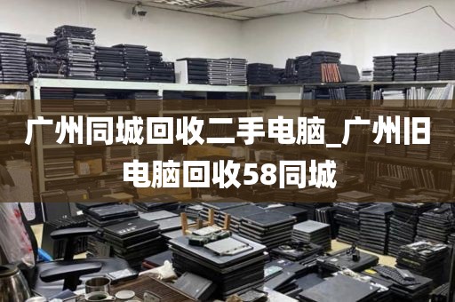 广州同城回收二手电脑_广州旧电脑回收58同城