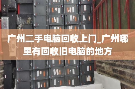 广州二手电脑回收上门_广州哪里有回收旧电脑的地方