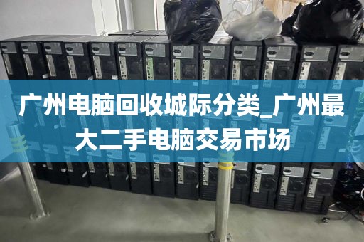 广州电脑回收城际分类_广州最大二手电脑交易市场