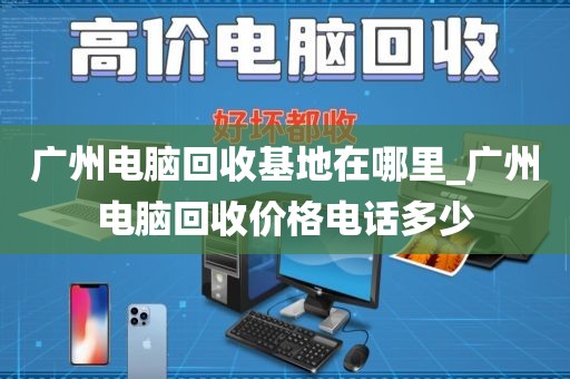 广州电脑回收基地在哪里_广州电脑回收价格电话多少