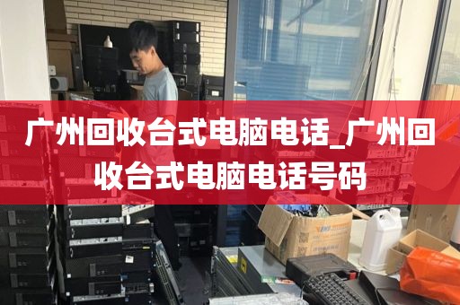 广州回收台式电脑电话_广州回收台式电脑电话号码