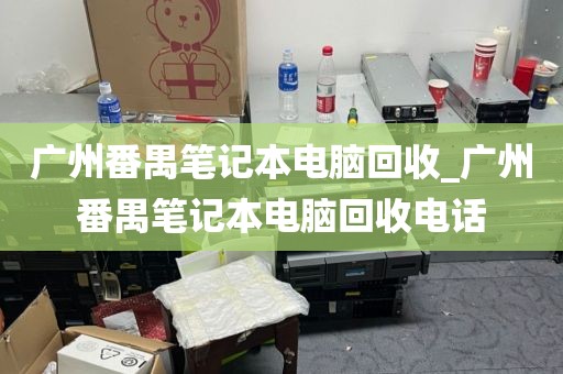 广州番禺笔记本电脑回收_广州番禺笔记本电脑回收电话