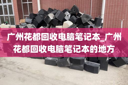广州花都回收电脑笔记本_广州花都回收电脑笔记本的地方
