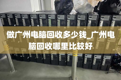 做广州电脑回收多少钱_广州电脑回收哪里比较好