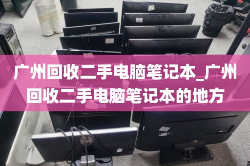 广州回收二手电脑笔记本_广州回收二手电脑笔记本的地方