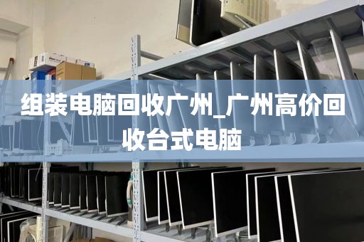 组装电脑回收广州_广州高价回收台式电脑