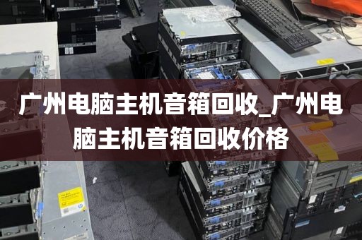 广州电脑主机音箱回收_广州电脑主机音箱回收价格