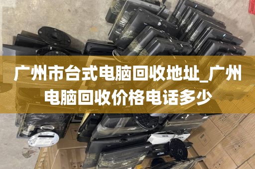 广州市台式电脑回收地址_广州电脑回收价格电话多少