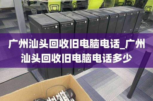 广州汕头回收旧电脑电话_广州汕头回收旧电脑电话多少