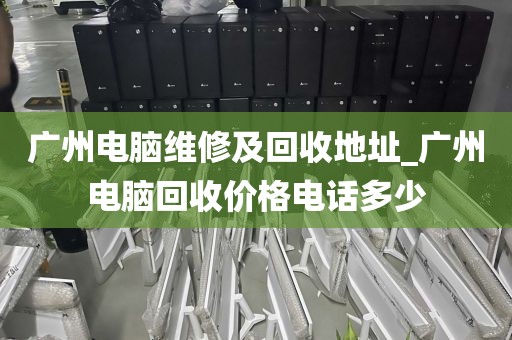 广州电脑维修及回收地址_广州电脑回收价格电话多少