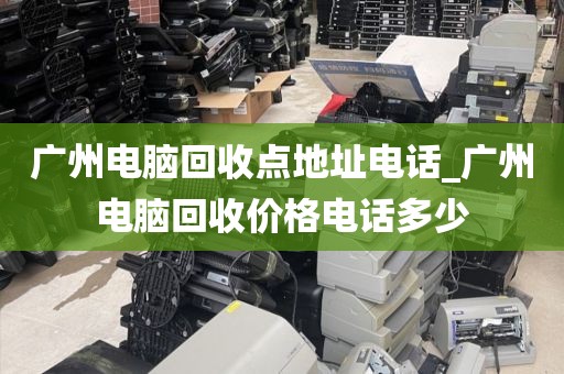 广州电脑回收点地址电话_广州电脑回收价格电话多少