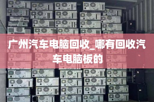 广州汽车电脑回收_哪有回收汽车电脑板的