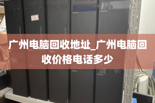 广州电脑回收地址_广州电脑回收价格电话多少