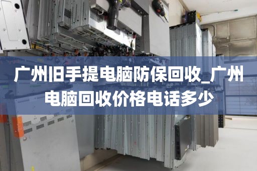 广州旧手提电脑防保回收_广州电脑回收价格电话多少