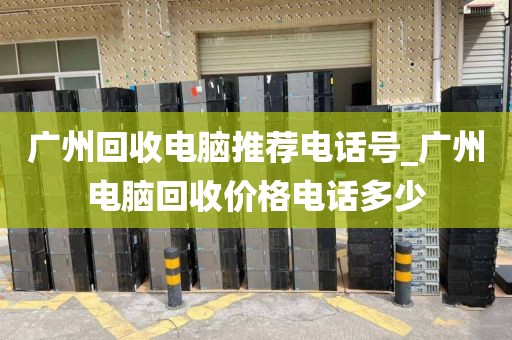 广州回收电脑推荐电话号_广州电脑回收价格电话多少