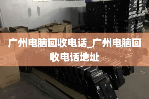 广州电脑回收电话_广州电脑回收电话地址
