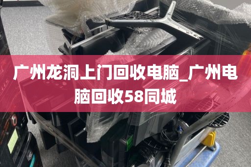 广州龙洞上门回收电脑_广州电脑回收58同城