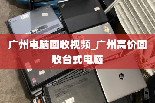 广州电脑回收视频_广州高价回收台式电脑