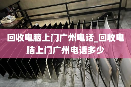 回收电脑上门广州电话_回收电脑上门广州电话多少