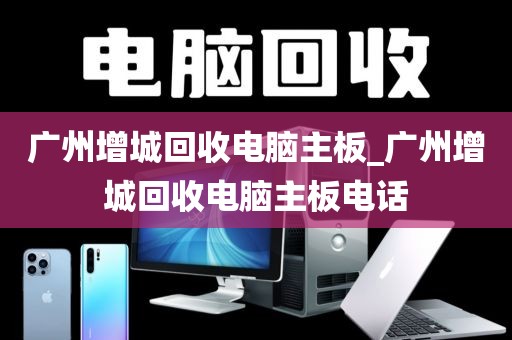 广州增城回收电脑主板_广州增城回收电脑主板电话