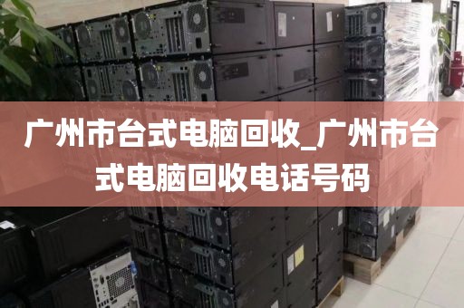 广州市台式电脑回收_广州市台式电脑回收电话号码