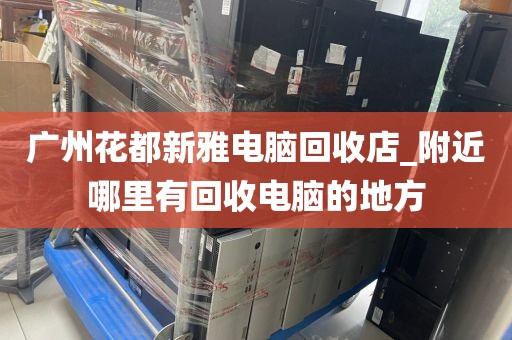 广州花都新雅电脑回收店_附近哪里有回收电脑的地方