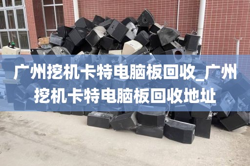 广州挖机卡特电脑板回收_广州挖机卡特电脑板回收地址