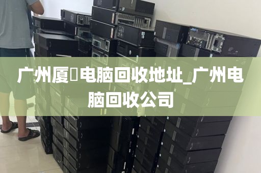 广州厦滘电脑回收地址_广州电脑回收公司