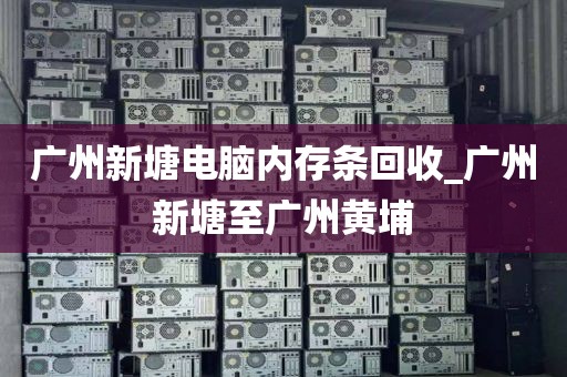 广州新塘电脑内存条回收_广州新塘至广州黄埔
