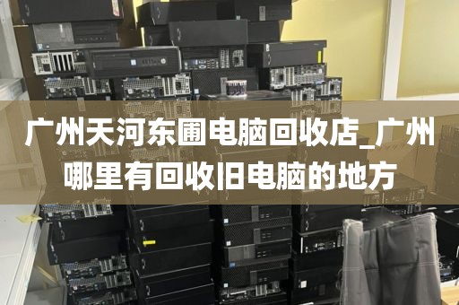 广州天河东圃电脑回收店_广州哪里有回收旧电脑的地方