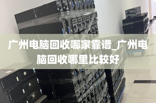 广州电脑回收哪家靠谱_广州电脑回收哪里比较好