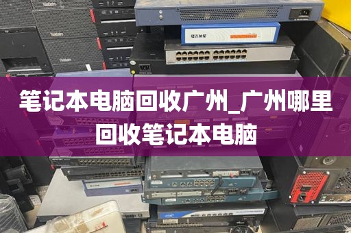 笔记本电脑回收广州_广州哪里回收笔记本电脑