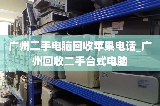 广州二手电脑回收苹果电话_广州回收二手台式电脑