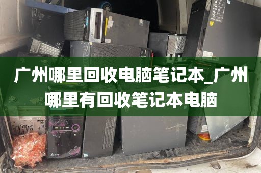 广州哪里回收电脑笔记本_广州哪里有回收笔记本电脑