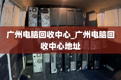 广州电脑回收中心_广州电脑回收中心地址