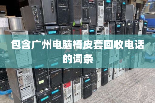 包含广州电脑椅皮套回收电话的词条