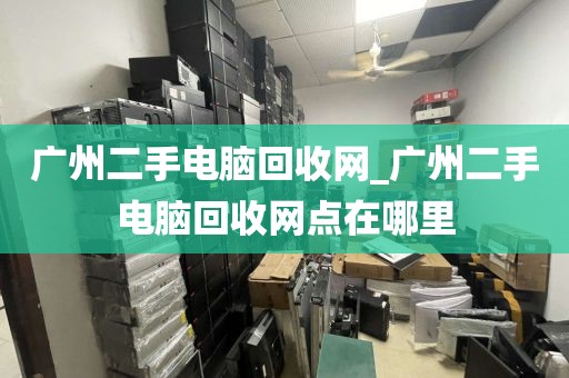 广州二手电脑回收网_广州二手电脑回收网点在哪里