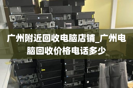 广州附近回收电脑店铺_广州电脑回收价格电话多少
