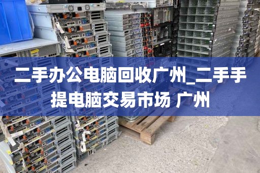 二手办公电脑回收广州_二手手提电脑交易市场 广州