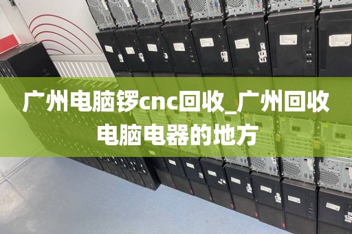 广州电脑锣cnc回收_广州回收电脑电器的地方